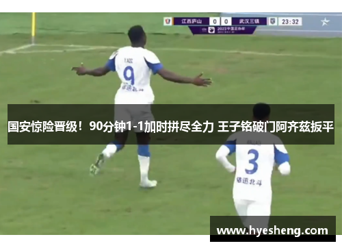 国安惊险晋级！90分钟1-1加时拼尽全力 王子铭破门阿齐兹扳平