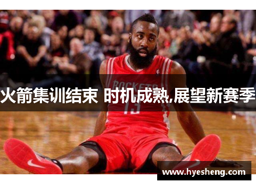火箭集训结束 时机成熟,展望新赛季